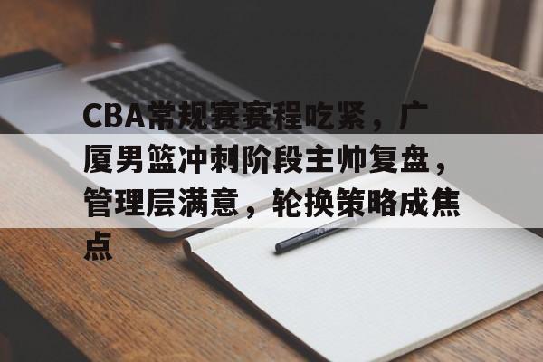 包含CBA常规赛赛程吃紧，广厦男篮冲刺阶段主帅复盘，管理层满意，轮换策略成焦点的词条-奇异果官网