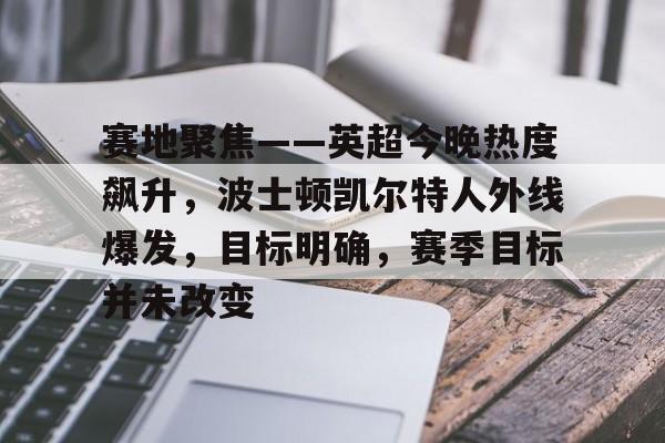 关于赛地聚焦——英超今晚热度飙升，波士顿凯尔特人外线爆发，目标明确，赛季目标并未改变的信息