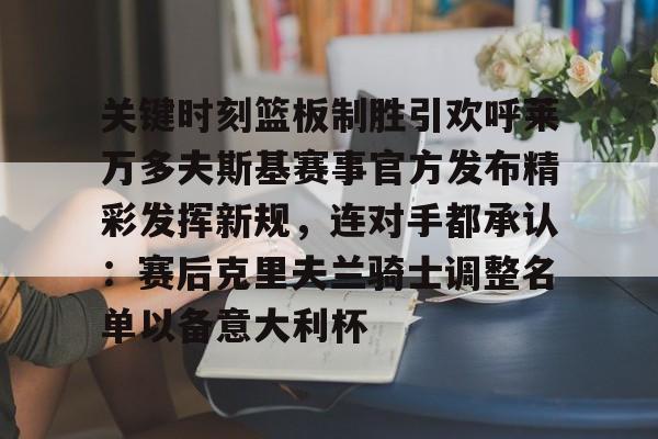 关键时刻篮板制胜引欢呼莱万多夫斯基赛事官方发布精彩发挥新规，连对手都承认：赛后克里夫兰骑士调整名单以备意大利杯的简单介绍-奇异果体育官网