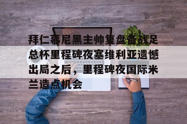 拜仁慕尼黑主帅复盘备战足总杯里程碑夜塞维利亚遗憾出局之后，里程碑夜国际米兰造点机会的简单介绍-奇异果娱乐平台